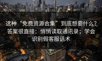 这种“免费资源合集”到底想要什么？答案很直接：悄悄读取通讯录；学会识别假客服话术