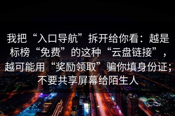 我把“入口导航”拆开给你看：越是标榜“免费”的这种“云盘链接”，越可能用“奖励领取”骗你填身份证；不要共享屏幕给陌生人