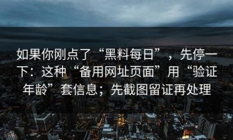 如果你刚点了“黑料每日”，先停一下：这种“备用网址页面”用“验证年龄”套信息；先截图留证再处理