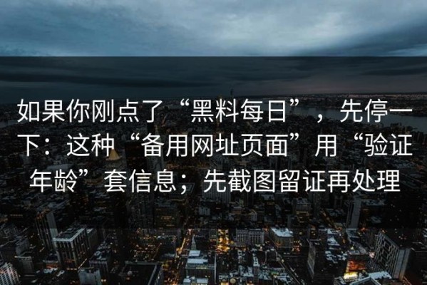 如果你刚点了“黑料每日”，先停一下：这种“备用网址页面”用“验证年龄”套信息；先截图留证再处理