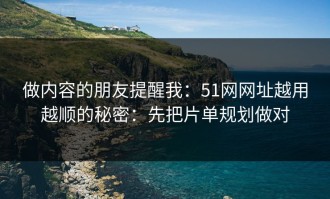 做内容的朋友提醒我：51网网址越用越顺的秘密：先把片单规划做对