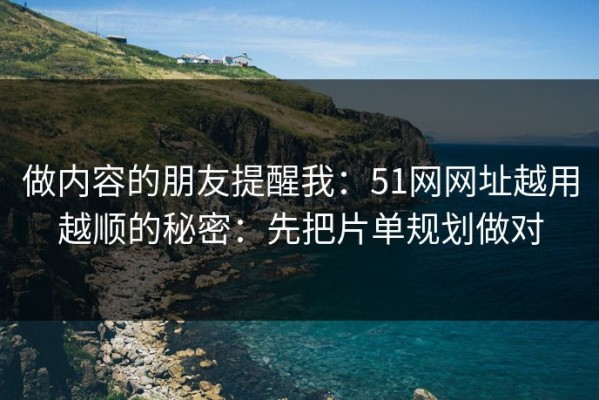 做内容的朋友提醒我：51网网址越用越顺的秘密：先把片单规划做对