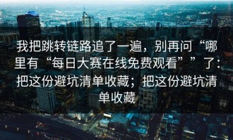 我把跳转链路追了一遍，别再问“哪里有“每日大赛在线免费观看””了：把这份避坑清单收藏；把这份避坑清单收藏