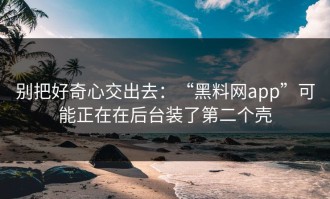 别把好奇心交出去：“黑料网app”可能正在在后台装了第二个壳