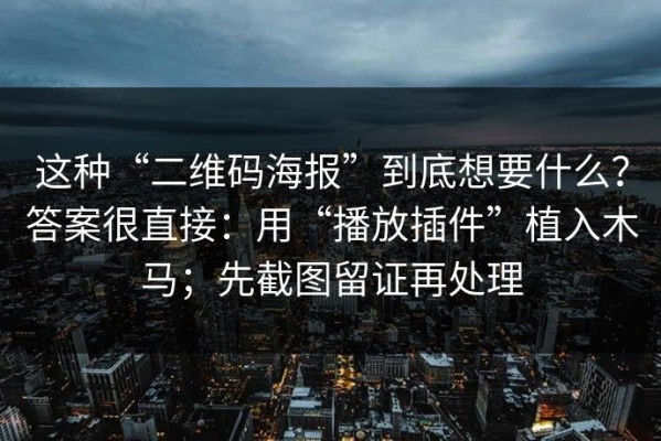 这种“二维码海报”到底想要什么？答案很直接：用“播放插件”植入木马；先截图留证再处理