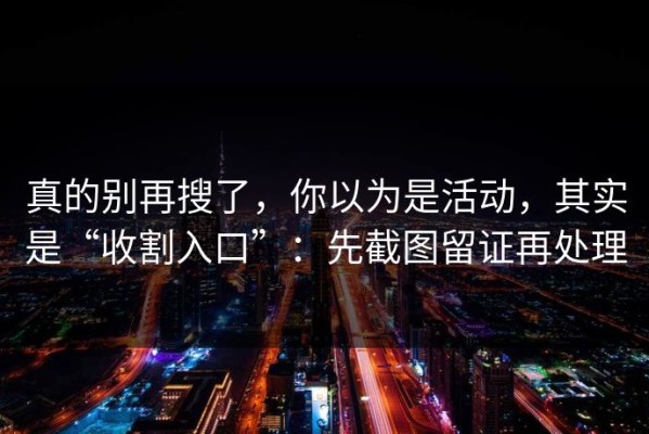 真的别再搜了，你以为是活动，其实是“收割入口”：先截图留证再处理