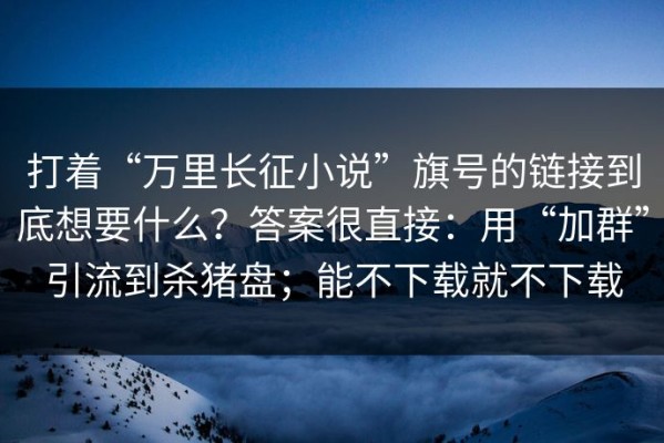 打着“万里长征小说”旗号的链接到底想要什么？答案很直接：用“加群”引流到杀猪盘；能不下载就不下载