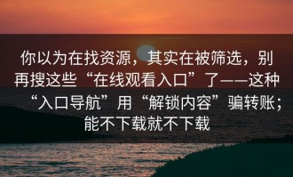 你以为在找资源，其实在被筛选，别再搜这些“在线观看入口”了——这种“入口导航”用“解锁内容”骗转账；能不下载就不下载