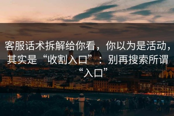 客服话术拆解给你看，你以为是活动，其实是“收割入口”：别再搜索所谓“入口”