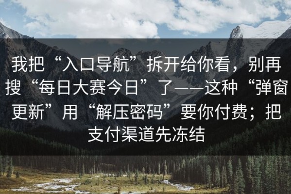 我把“入口导航”拆开给你看，别再搜“每日大赛今日”了——这种“弹窗更新”用“解压密码”要你付费；把支付渠道先冻结