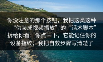 你没注意的那个按钮，我把这类这种“伪装成视频播放”的“话术脚本”拆给你看：你点一下，它能记住你的设备指纹；我把自救步骤写清楚了