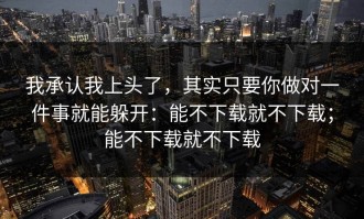 我承认我上头了，其实只要你做对一件事就能躲开：能不下载就不下载；能不下载就不下载