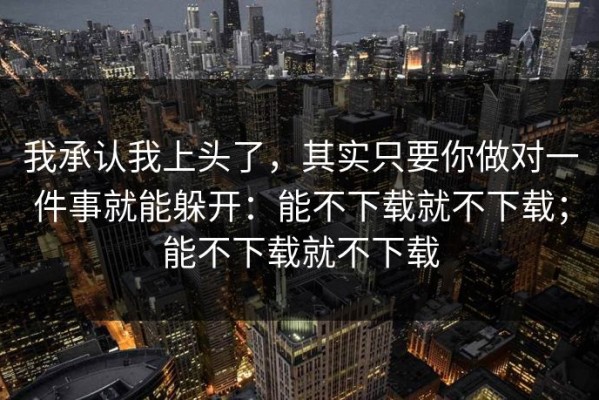 我承认我上头了，其实只要你做对一件事就能躲开：能不下载就不下载；能不下载就不下载
