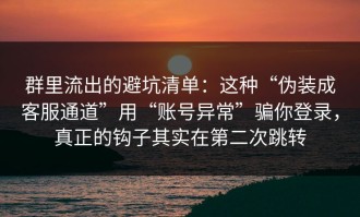 群里流出的避坑清单：这种“伪装成客服通道”用“账号异常”骗你登录，真正的钩子其实在第二次跳转