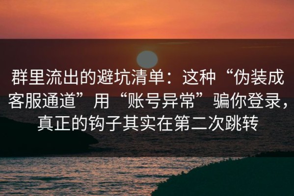 群里流出的避坑清单：这种“伪装成客服通道”用“账号异常”骗你登录，真正的钩子其实在第二次跳转
