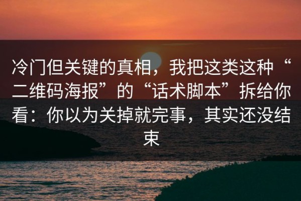 冷门但关键的真相，我把这类这种“二维码海报”的“话术脚本”拆给你看：你以为关掉就完事，其实还没结束