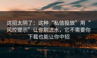 这招太阴了：这种“私信投放”用“风控提示”让你刷流水，它不需要你下载也能让你中招