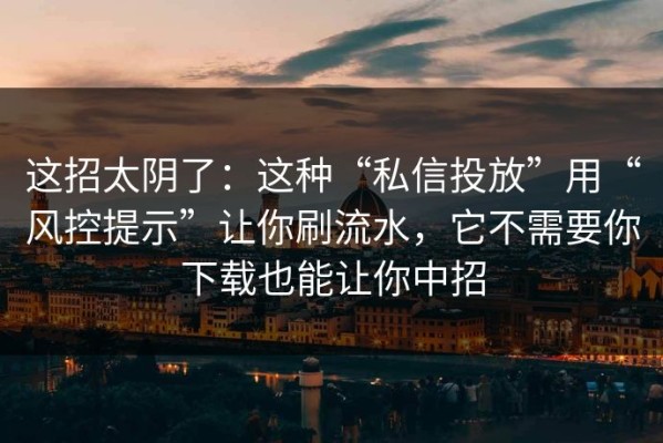这招太阴了：这种“私信投放”用“风控提示”让你刷流水，它不需要你下载也能让你中招