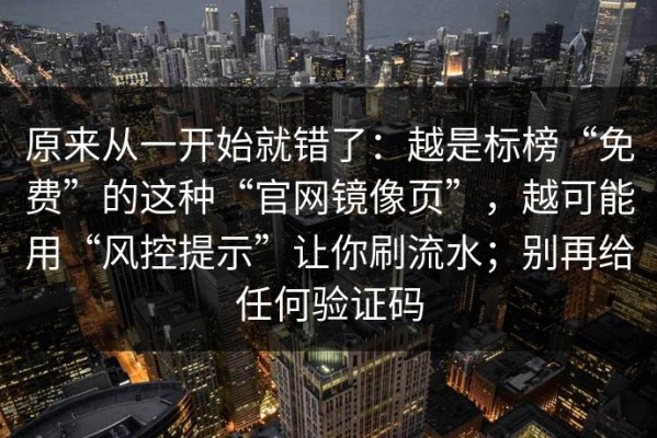 原来从一开始就错了：越是标榜“免费”的这种“官网镜像页”，越可能用“风控提示”让你刷流水；别再给任何验证码