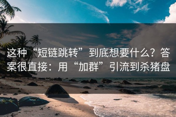 这种“短链跳转”到底想要什么？答案很直接：用“加群”引流到杀猪盘