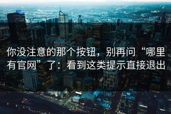 你没注意的那个按钮，别再问“哪里有官网”了：看到这类提示直接退出