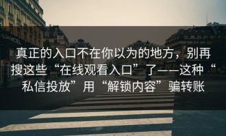 真正的入口不在你以为的地方，别再搜这些“在线观看入口”了——这种“私信投放”用“解锁内容”骗转账