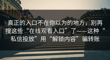真正的入口不在你以为的地方，别再搜这些“在线观看入口”了——这种“私信投放”用“解锁内容”骗转账
