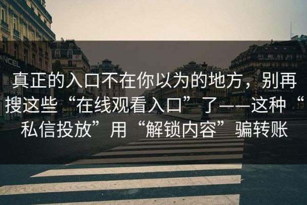 真正的入口不在你以为的地方，别再搜这些“在线观看入口”了——这种“私信投放”用“解锁内容”骗转账