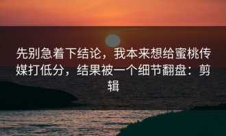 先别急着下结论，我本来想给蜜桃传媒打低分，结果被一个细节翻盘：剪辑