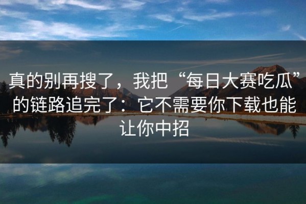 真的别再搜了，我把“每日大赛吃瓜”的链路追完了：它不需要你下载也能让你中招