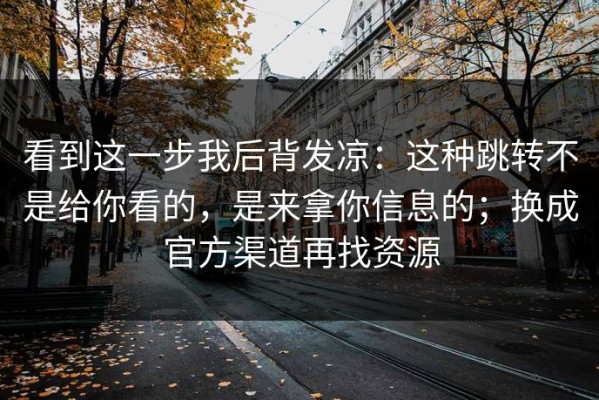 看到这一步我后背发凉：这种跳转不是给你看的，是来拿你信息的；换成官方渠道再找资源