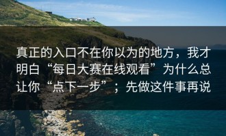 真正的入口不在你以为的地方，我才明白“每日大赛在线观看”为什么总让你“点下一步”；先做这件事再说