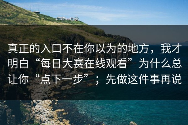 真正的入口不在你以为的地方，我才明白“每日大赛在线观看”为什么总让你“点下一步”；先做这件事再说