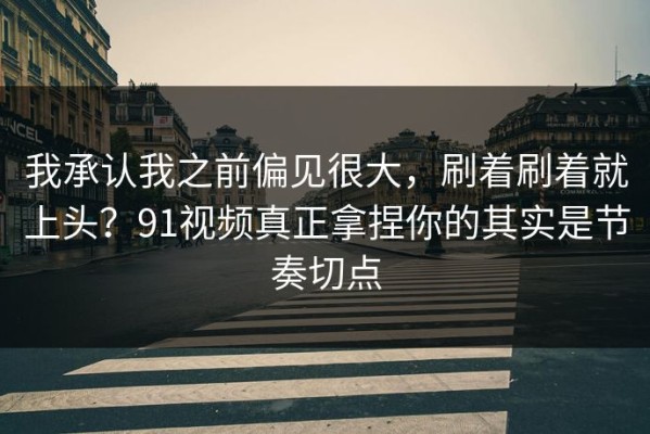 我承认我之前偏见很大，刷着刷着就上头？91视频真正拿捏你的其实是节奏切点