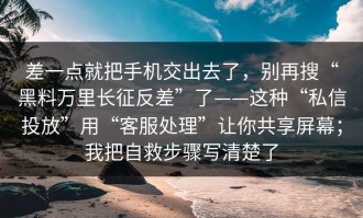 差一点就把手机交出去了，别再搜“黑料万里长征反差”了——这种“私信投放”用“客服处理”让你共享屏幕；我把自救步骤写清楚了