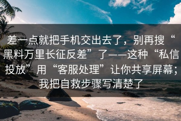 差一点就把手机交出去了，别再搜“黑料万里长征反差”了——这种“私信投放”用“客服处理”让你共享屏幕；我把自救步骤写清楚了