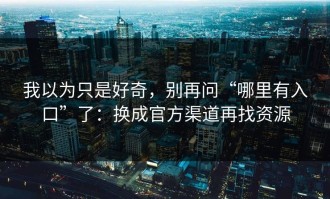 我以为只是好奇，别再问“哪里有入口”了：换成官方渠道再找资源
