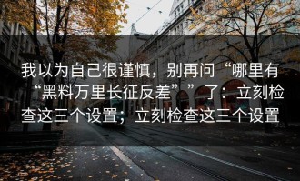 我以为自己很谨慎，别再问“哪里有“黑料万里长征反差””了：立刻检查这三个设置；立刻检查这三个设置