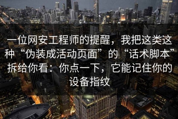 一位网安工程师的提醒，我把这类这种“伪装成活动页面”的“话术脚本”拆给你看：你点一下，它能记住你的设备指纹