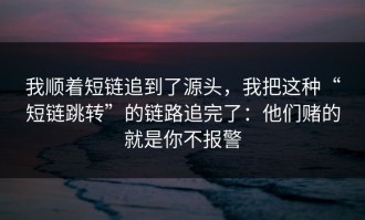 我顺着短链追到了源头，我把这种“短链跳转”的链路追完了：他们赌的就是你不报警