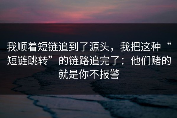 我顺着短链追到了源头，我把这种“短链跳转”的链路追完了：他们赌的就是你不报警