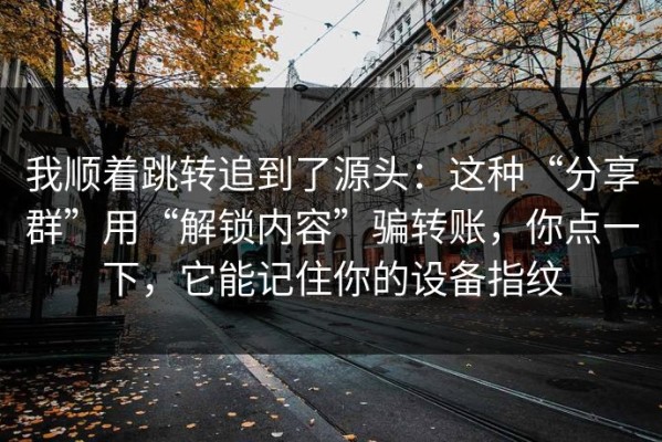 我顺着跳转追到了源头：这种“分享群”用“解锁内容”骗转账，你点一下，它能记住你的设备指纹