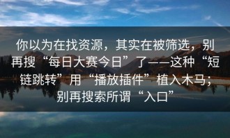 你以为在找资源，其实在被筛选，别再搜“每日大赛今日”了——这种“短链跳转”用“播放插件”植入木马；别再搜索所谓“入口”