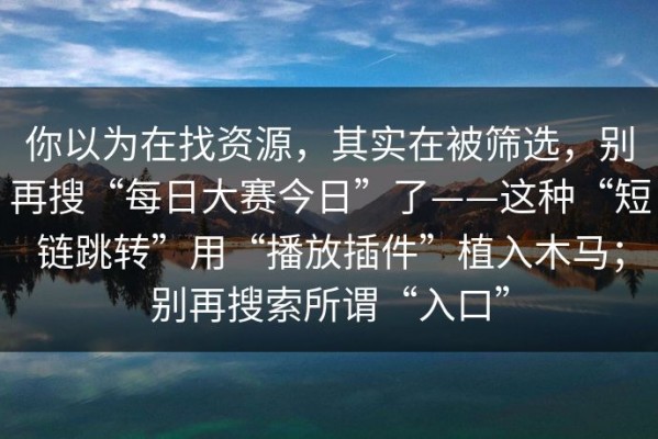 你以为在找资源，其实在被筛选，别再搜“每日大赛今日”了——这种“短链跳转”用“播放插件”植入木马；别再搜索所谓“入口”