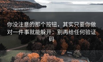 你没注意的那个按钮，其实只要你做对一件事就能躲开：别再给任何验证码