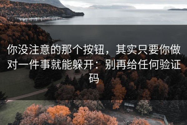你没注意的那个按钮，其实只要你做对一件事就能躲开：别再给任何验证码