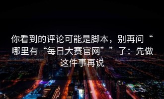 你看到的评论可能是脚本，别再问“哪里有“每日大赛官网””了：先做这件事再说