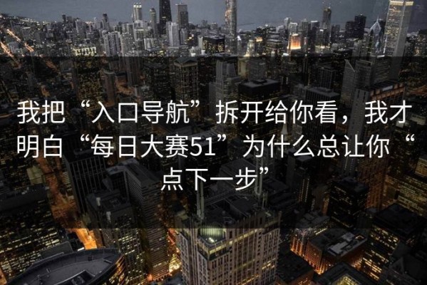 我把“入口导航”拆开给你看，我才明白“每日大赛51”为什么总让你“点下一步”