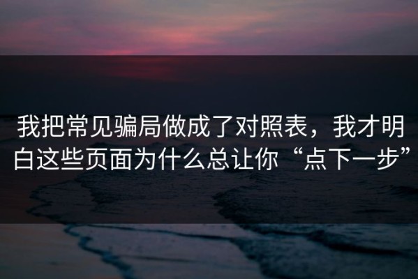 我把常见骗局做成了对照表，我才明白这些页面为什么总让你“点下一步”