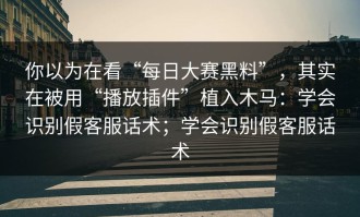 你以为在看“每日大赛黑料”，其实在被用“播放插件”植入木马：学会识别假客服话术；学会识别假客服话术